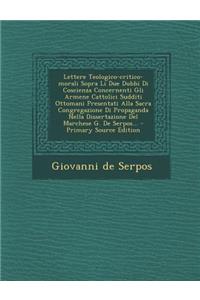 Lettere Teologico-Critico-Morali Sopra Li Due Dubbi Di Coscienza Concernenti Gli Armene Cattolici Sudditi Ottomani Presentati Alla Sacra Congregazione Di Propaganda Nella Dissertazione del Marchese G. de Serpos...