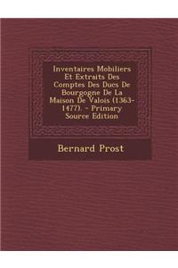 Inventaires Mobiliers Et Extraits Des Comptes Des Ducs de Bourgogne de La Maison de Valois (1363-1477).
