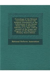 Proceedings of the National Convention to Secure the Religious Amendment of the Constitution of the United States: Held in Pittsburg, February 4, 5, 1