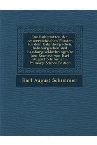 Die Ruhestatten Der Oesterreichischen Fursten Aus Dem Babenberg'schen, Habsburg'schen Und Habsburgischlothringen'schen Stamme Von Karl August Schimmer - Primary Source Edition