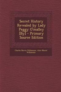 Secret History Revealed by Lady Peggy O'Malley [By] - Primary Source Edition