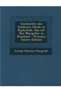 Geschichte Der Goldenen Horde in Kiptschak, Das Ist: Der Mongolen in Russland - Primary Source Edition