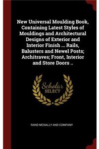 New Universal Moulding Book, Containing Latest Styles of Mouldings and Architectural Designs of Exterior and Interior Finish ... Rails, Balusters and Newel Posts; Architraves; Front, Interior and Store Doors ..