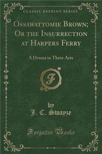 Ossawattomie Brown; Or the Insurrection at Harpers Ferry: A Drama in Three Acts (Classic Reprint)