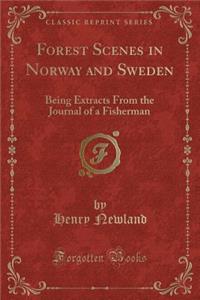 Forest Scenes in Norway and Sweden: Being Extracts from the Journal of a Fisherman (Classic Reprint)