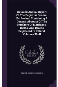 Detailed Annual Report of the Registrar General for Ireland Containing a General Abstract of the Numbers of Marriages, Births, and Deaths Registered in Ireland, Volumes 38-41