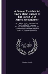 Sermon Preached At King's-street Chapel, In The Parish Of St James, Westminster: On ... Feb. 4. 1740-1. Being The Day Appointed, By His Majesty's Proclamation, For A General Fast, On Occasion Of The Present War Against Spain. By 