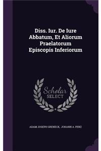 Diss. Iur. de Iure Abbatum, Et Aliorum Praelatorum Episcopis Inferiorum