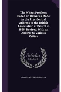 The Wheat Problem; Based on Remarks Made in the Presidential Address to the British Association at Bristol in 1898, Revised, With an Answer to Various Critics