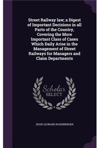 Street Railway law; a Digest of Important Decisions in all Parts of the Country, Covering the More Important Class of Cases Which Daily Arise in the Management of Street Railways for Managers and Claim Departments