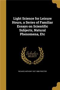 Light Science for Leisure Hours, a Series of Familiar Essays on Scientific Subjects, Natural Phenomena, Etc