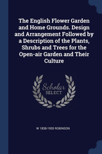 The English Flower Garden and Home Grounds. Design and Arrangement Followed by a Description of the Plants, Shrubs and Trees for the Open-air Garden and Their Culture