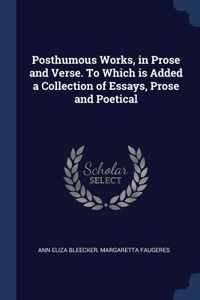 Posthumous Works, in Prose and Verse. To Which is Added a Collection of Essays, Prose and Poetical