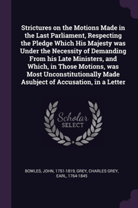 Strictures on the Motions Made in the Last Parliament, Respecting the Pledge Which His Majesty was Under the Necessity of Demanding From his Late Ministers, and Which, in Those Motions, was Most Unconstitutionally Made Asubject of Accusation, in a