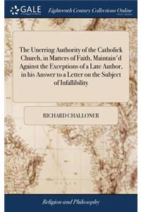 The Unerring Authority of the Catholick Church, in Matters of Faith, Maintain'd Against the Exceptions of a Late Author, in His Answer to a Letter on the Subject of Infallibility