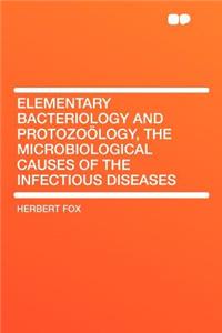 Elementary Bacteriology and Protozoï¿½logy, the Microbiological Causes of the Infectious Diseases