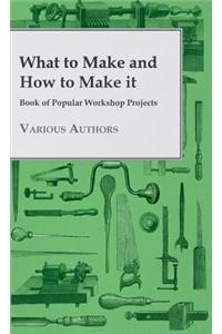 What To Make And How To Make It - Book Of Popular Workshop Projects
