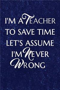 I'm a Teacher To Save Time Let's Assume I'm Never Wrong