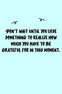 Don't wait until you lose something to realize how much you have to be grateful for in this moment. Journal