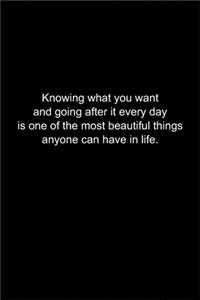 Knowing what you want and going after it every day is one of the most beautiful things anyone can have in life.