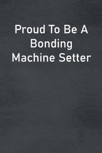 Proud To Be A Bonding Machine Setter