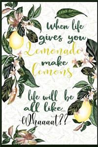 When Life Gives you lemonade, make lemons. Life Will Be All Like Whaaat