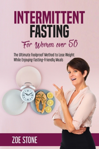 Intermittent Fasting For Women Over 50: The Ultimate Foolproof Method to Lose Weight While Enjoying Fasting-Friendly Meals