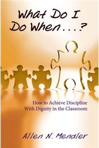 What Do I Do When...?: How to Achieve Discipline with Dignity in the Classroom