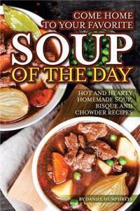 Come Home to Your Favorite Soup of the Day: Hot and Hearty Homemade Soup, Bisque and Chowder Recipes