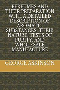 Perfumes and Their Preparation with a Detailed Description of Aromatic Substances; Their Nature, Tests of Purity, and Wholesale Manufacture