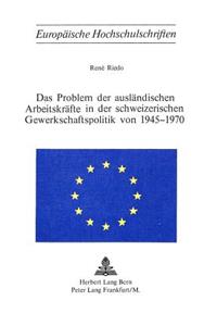 Das Problem Der Auslaendischen Arbeitskraefte in Der Schweizerischen Gewerkschaftspolitik Von 1945-1970