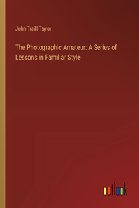 Photographic Amateur: A Series of Lessons in Familiar Style