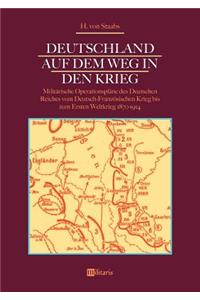 Deutschland auf dem Weg in den Krieg: Militärische Operationspläne des Deutschen Reiches vom Deutsch-Französischen Krieg bis zum Ersten Weltkrieg 1870-1914: Aufzeichnungen eines preußisc