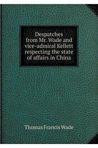 Despatches from Mr. Wade and Vice-Admiral Kellett Respecting the State of Affairs in China