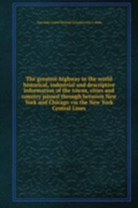 greatest highway in the world historical, industrial and descriptive information of the towns, cities and country passed through between New York and Chicago via the New York Central Lines