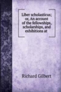 Liber scholasticus; or, An account of the fellowships, scholarships, and exhibitions at .
