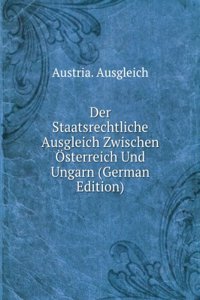Der Staatsrechtliche Ausgleich Zwischen Osterreich Und Ungarn (German Edition)