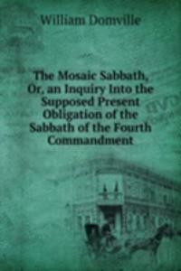 Mosaic Sabbath, Or, an Inquiry Into the Supposed Present Obligation of the Sabbath of the Fourth Commandment