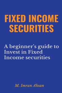 Fixed Income Securities: A Beginner's Guide to Understand, Invest and Evaluate Fixed Income Securities