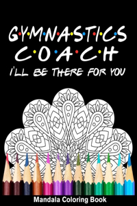 Gymnastics Coach I'll Be There For You Mandala Coloring Book: Funny Gymnast Mandala Coloring Book