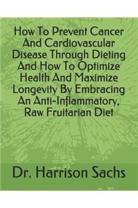 How To Prevent Cancer And Cardiovascular Disease Through Dieting And How To Optimize Health And Maximize Longevity By Embracing An Anti-Inflammatory, Raw Fruitarian Diet