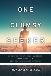 One Clumsy Seeker: Living in the Flux with Mental Illness and Trying to Make Some Sense of Truth Using Reason and Science