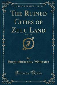 The Ruined Cities of Zulu Land, Vol. 1 of 2 (Classic Reprint)