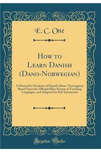 How to Learn Danish (Dano-Norwegian): A Manual for Students of Danish (Dano-Norwegian); Based Upon the Ollendorffian System of Teaching Languages, and Adapted for Self-Instruction (Classic Reprint)