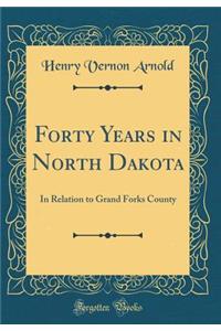 Forty Years in North Dakota: In Relation to Grand Forks County (Classic Reprint)