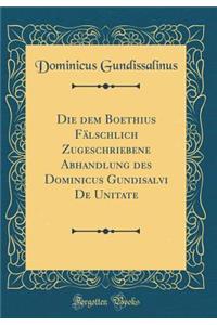 Die Dem Boethius Falschlich Zugeschriebene Abhandlung Des Dominicus Gundisalvi de Unitate (Classic Reprint)