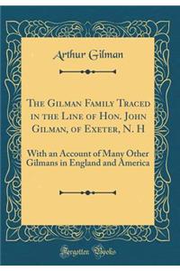 The Gilman Family Traced in the Line of Hon. John Gilman, of Exeter, N. H: With an Account of Many Other Gilmans in England and America (Classic Reprint)