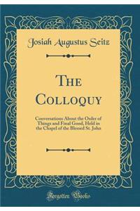 The Colloquy: Conversations About the Order of Things and Final Good, Held in the Chapel of the Blessed St. John (Classic Reprint)