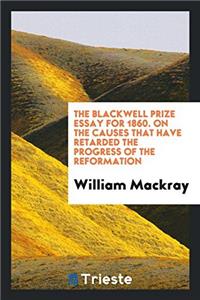 The Blackwell Prize Essay for 1860. On the Causes That Have Retarded the Progress of the Reformation