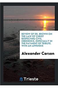 Review of Dr. Brown on the Law of Christ Respecting Civil Obedience, Especially in the Payment of Tribute. with an Appendix